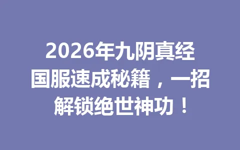 2026年九阴真经国服速成秘籍，一招解锁绝世神功！ 一