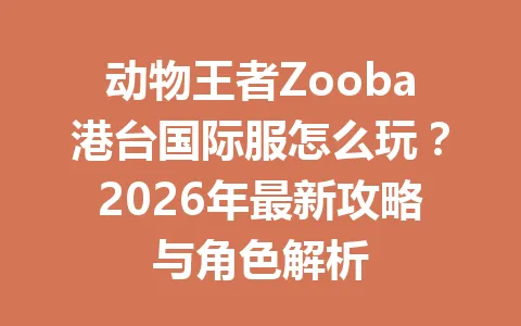 动物王者Zooba港台国际服怎么玩？2026年最新攻略与角色解析 一