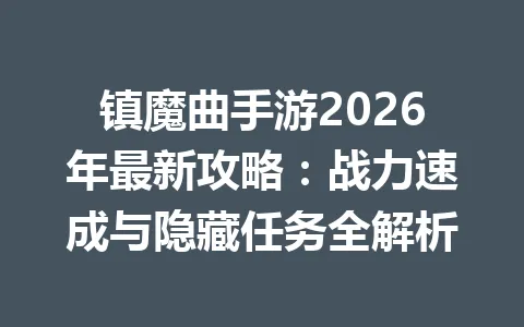 镇魔曲手游2026年最新攻略:战力速成与隐藏任务全解析 一