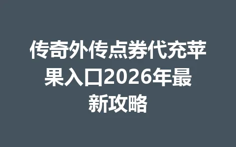 传奇外传点券代充苹果入口2026年最新攻略 一
