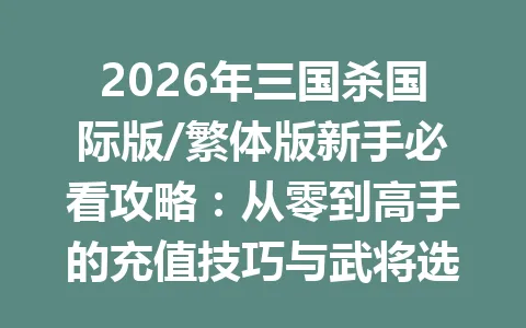 2026年三国杀国际版/繁体版新手必看攻略：从零到高手的充值技巧与武将选择 一