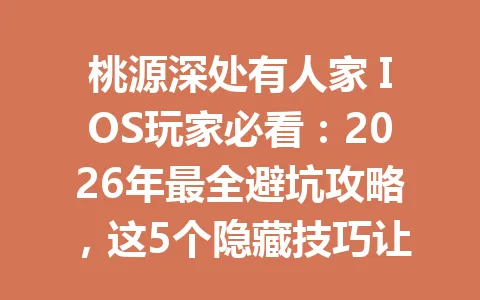 桃源深处有人家 IOS玩家必看：2026年最全避坑攻略，这5个隐藏技巧让你少走弯路 一