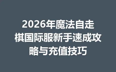 2026年魔法自走棋国际服新手速成攻略与充值技巧 一