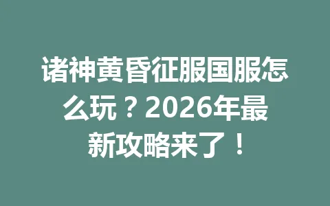 诸神黄昏征服国服怎么玩?2026年最新攻略来了! 一