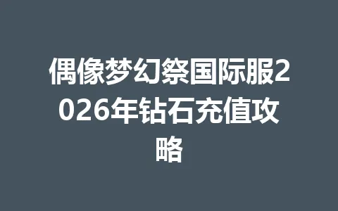 偶像梦幻祭国际服2026年钻石充值攻略 一