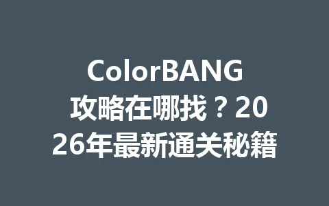 ColorBANG 攻略在哪找？2026年最新通关秘籍 一