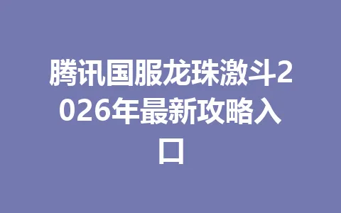 腾讯国服龙珠激斗2026年最新攻略入口 一