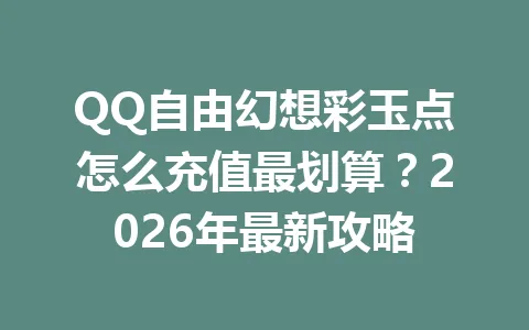 QQ自由幻想彩玉点怎么充值最划算？2026年最新攻略 一