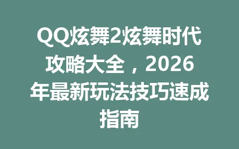 QQ炫舞2炫舞时代攻略大全，2026年最新玩法技巧速成指南 一