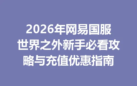 2026年网易国服世界之外新手必看攻略与充值优惠指南 一