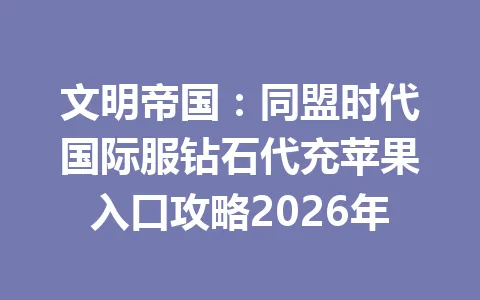 文明帝国：同盟时代国际服钻石代充苹果入口攻略2026年 一