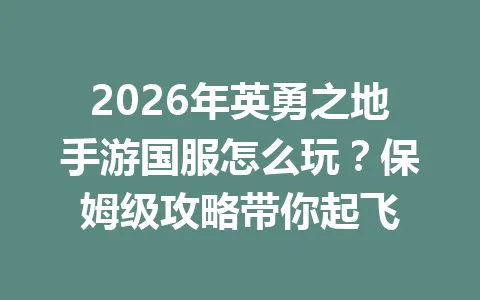 2026年英勇之地手游国服怎么玩？保姆级攻略带你起飞 一