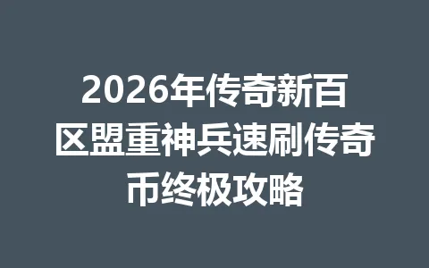 2026年传奇新百区盟重神兵速刷传奇币终极攻略 一