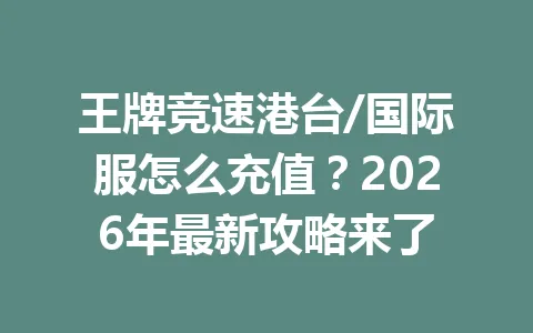 王牌竞速港台/国际服怎么充值？2026年最新攻略来了 一