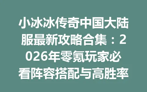 小冰冰传奇中国大陆服最新攻略合集：2026年零氪玩家必看阵容搭配与高胜率技巧 一