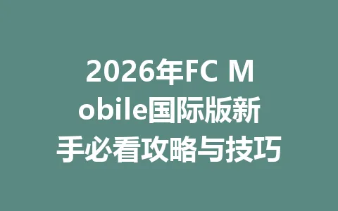 2026年FC Mobile国际版新手必看攻略与技巧 一