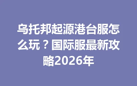 乌托邦起源港台服怎么玩？国际服最新攻略2026年 一