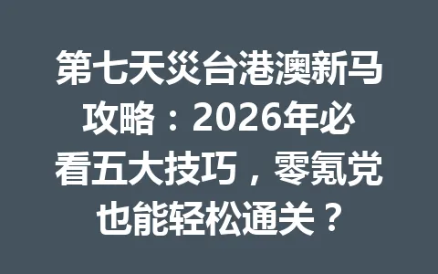 第七天災台港澳新马攻略：2026年必看五大技巧，零氪党也能轻松通关？ 一