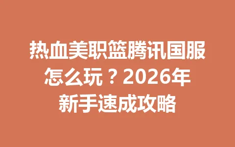 热血美职篮腾讯国服怎么玩？2026年新手速成攻略 一