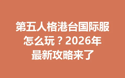 第五人格港台国际服怎么玩?2026年最新攻略来了 一