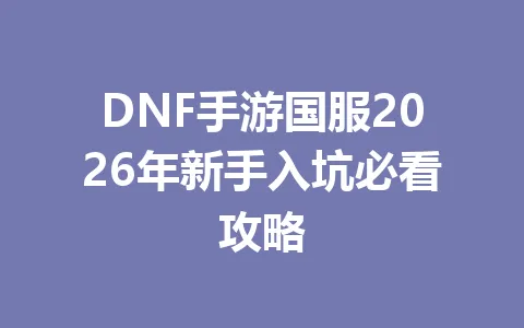 DNF手游国服2026年新手入坑必看攻略 一
