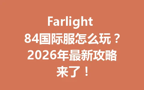 Farlight 84国际服怎么玩?2026年最新攻略来了! 一