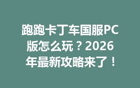 跑跑卡丁车国服PC版怎么玩？2026年最新攻略来了！ 一