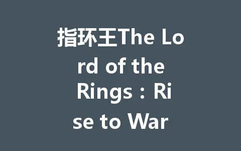 指环王The Lord of the Rings：Rise to War国际服攻略怎么快速上手？新手避坑指南2026年 一