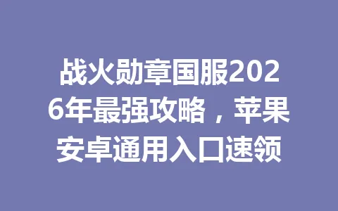 战火勋章国服2026年最强攻略,苹果安卓通用入口速领 一