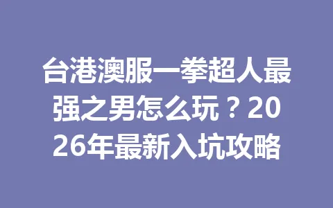 台港澳服一拳超人最强之男怎么玩？2026年最新入坑攻略 一