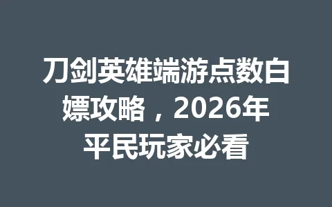 刀剑英雄端游点数白嫖攻略，2026年平民玩家必看 一