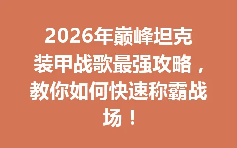2026年巅峰坦克装甲战歌最强攻略，教你如何快速称霸战场！ 一