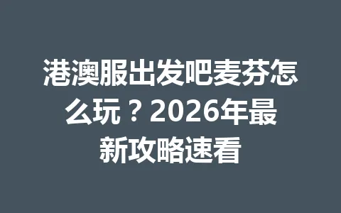 港澳服出发吧麦芬怎么玩？2026年最新攻略速看 一