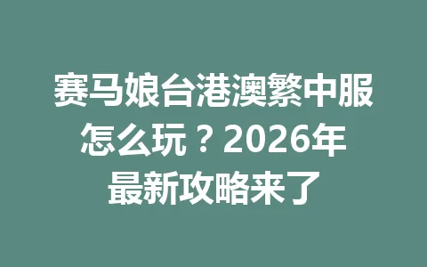 赛马娘台港澳繁中服怎么玩？2026年最新攻略来了 一