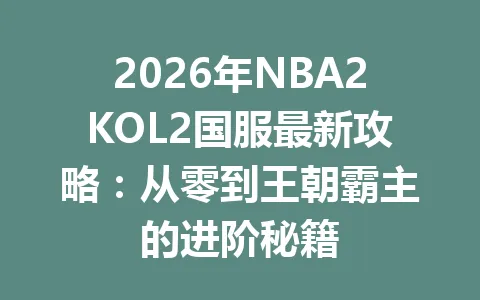 2026年NBA2KOL2国服最新攻略：从零到王朝霸主的进阶秘籍 一