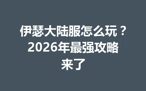 伊瑟大陆服怎么玩?2026年最强攻略来了 一
