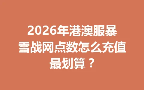 2026年港澳服暴雪战网点数怎么充值最划算？ 一