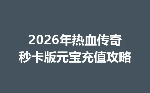 2026年热血传奇秒卡版元宝充值攻略 一
