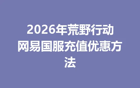 2026年荒野行动网易国服充值优惠方法 一