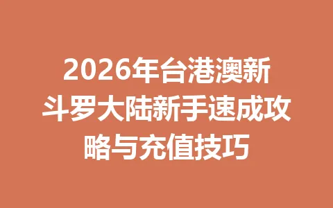2026年台港澳新斗罗大陆新手速成攻略与充值技巧 一