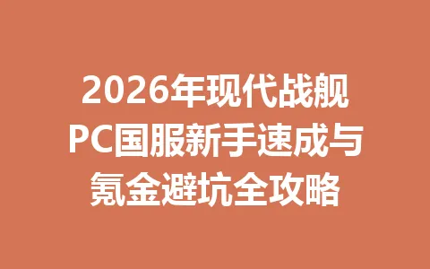 2026年现代战舰PC国服新手速成与氪金避坑全攻略 一