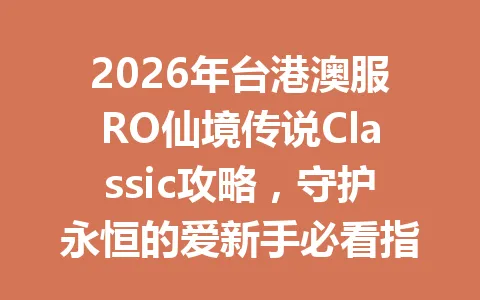 2026年台港澳服RO仙境传说Classic攻略，守护永恒的爱新手必看指南 一