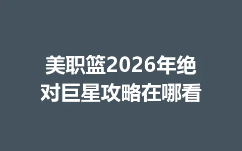 美职篮2026年绝对巨星攻略在哪看 一