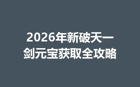 2026年新破天一剑元宝获取全攻略 一