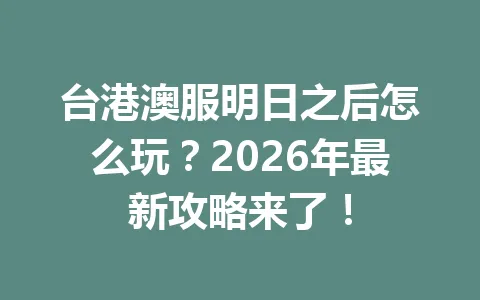台港澳服明日之后怎么玩?2026年最新攻略来了! 一