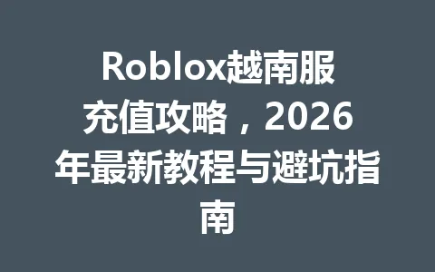 Roblox越南服充值攻略，2026年最新教程与避坑指南 一