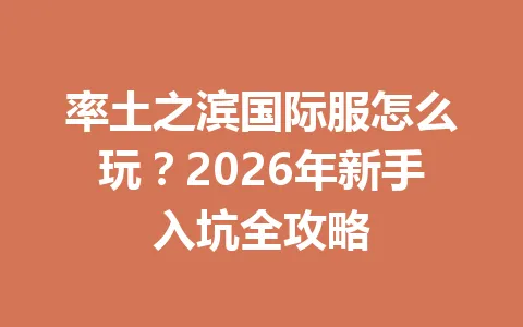 率土之滨国际服怎么玩？2026年新手入坑全攻略 一