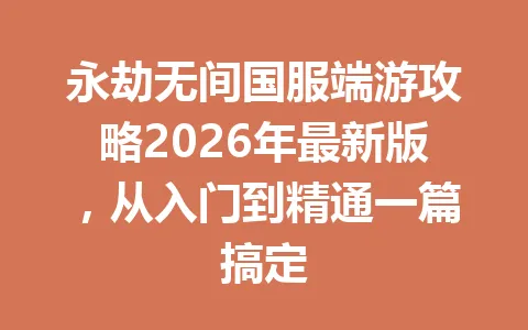 永劫无间国服端游攻略2026年最新版，从入门到精通一篇搞定 一