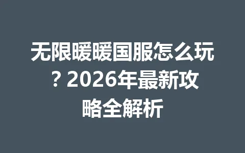 无限暖暖国服怎么玩？2026年最新攻略全解析 一