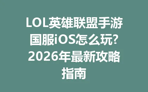 LOL英雄联盟手游国服iOS怎么玩?2026年最新攻略指南 一